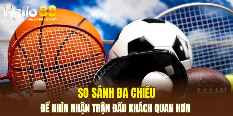 So sánh đa chiều để nhìn nhận trận đấu khách quan hơn